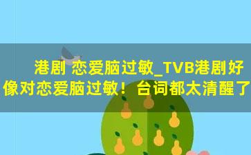 港剧 恋爱脑过敏_TVB港剧好像对恋爱脑过敏！台词都太清醒了